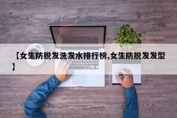 【女生防脱发洗发水排行榜,女生防脱发发型】