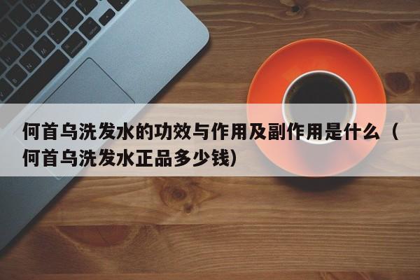 何首乌洗发水的功效与作用及副作用是什么(何首乌洗发水正品多少钱)