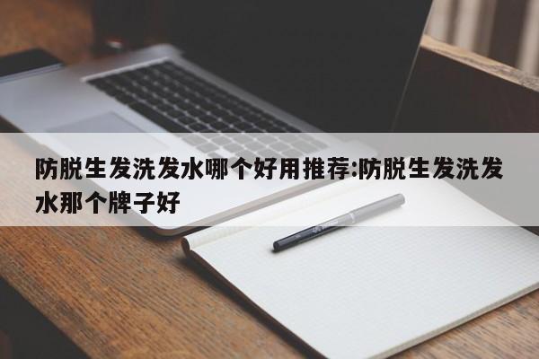 防脱生发洗发水哪个好用推荐:防脱生发洗发水那个牌子好