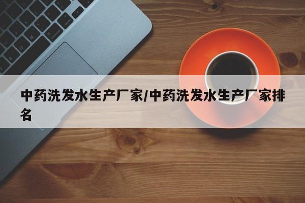 中药洗发水生产厂家/中药洗发水生产厂家排名
