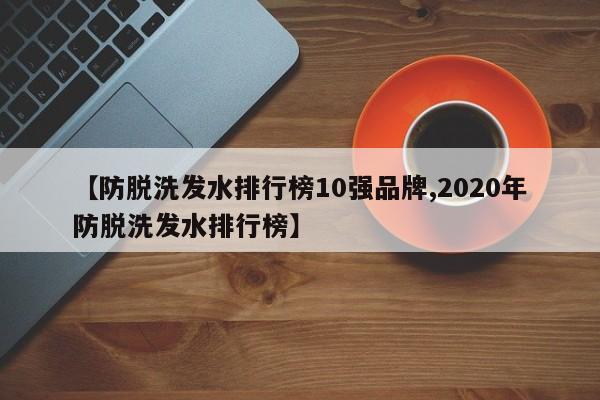 【防脱洗发水排行榜10强品牌,2020年防脱洗发水排行榜】