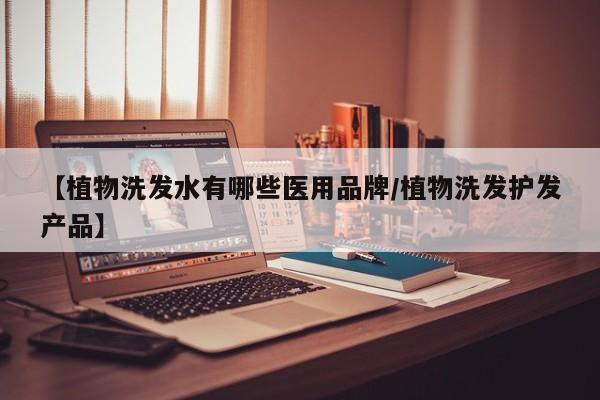 【植物洗发水有哪些医用品牌/植物洗发护发产品】