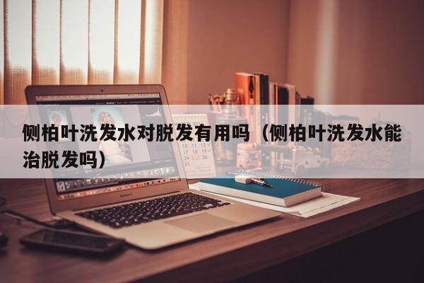 侧柏叶洗发水对脱发有用吗(侧柏叶洗发水能治脱发吗)