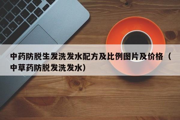 中药防脱生发洗发水配方及比例图片及价格(中草药防脱发洗发水)