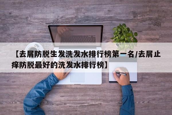 【去屑防脱生发洗发水排行榜第一名/去屑止痒防脱最好的洗发水排行榜】