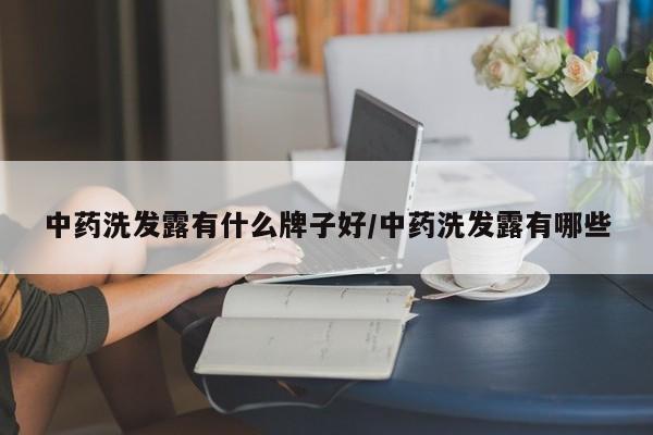 中药洗发露有什么牌子好/中药洗发露有哪些