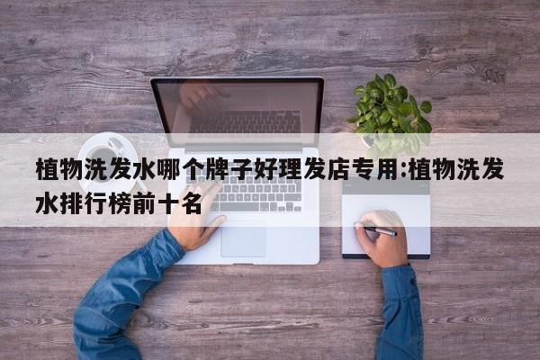 植物洗发水哪个牌子好理发店专用:植物洗发水排行榜前十名