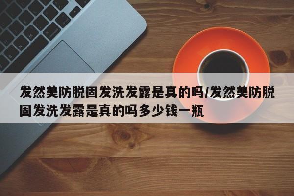 发然美防脱固发洗发露是真的吗/发然美防脱固发洗发露是真的吗多少钱一瓶
