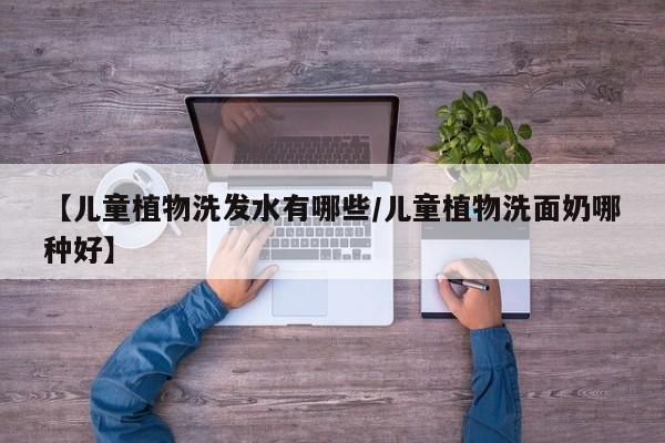 【儿童植物洗发水有哪些/儿童植物洗面奶哪种好】