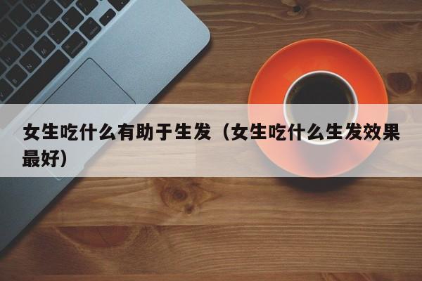 女生吃什么有助于生发(女生吃什么生发效果最好)