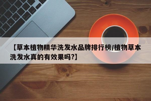 【草本植物精华洗发水品牌排行榜/植物草本洗发水真的有效果吗?】