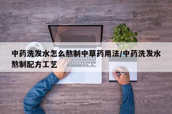 中药洗发水怎么熬制中草药用法/中药洗发水熬制配方工艺