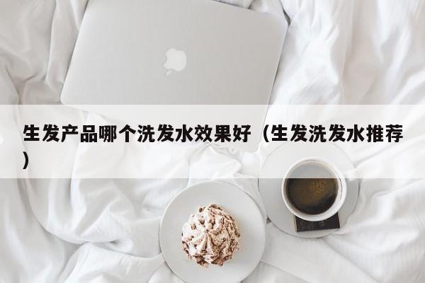 生发产品哪个洗发水效果好(生发洗发水推荐)