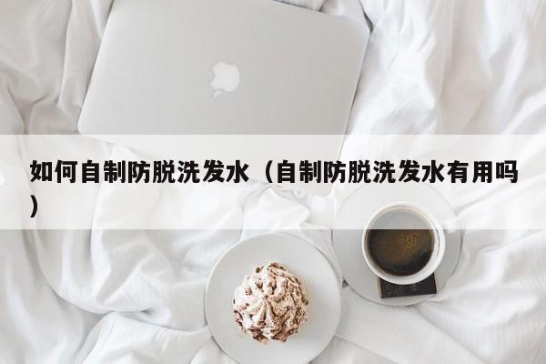 如何自制防脱洗发水(自制防脱洗发水有用吗)