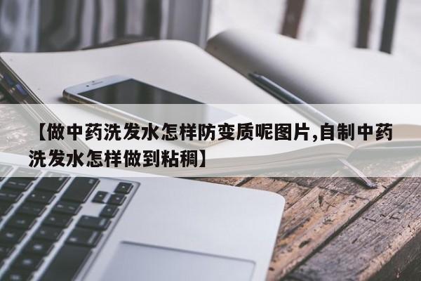 【做中药洗发水怎样防变质呢图片,自制中药洗发水怎样做到粘稠】