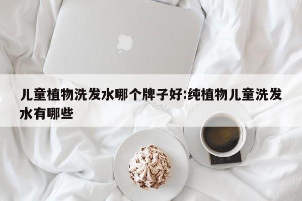 儿童植物洗发水哪个牌子好:纯植物儿童洗发水有哪些