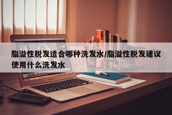 脂溢性脱发适合哪种洗发水/脂溢性脱发建议使用什么洗发水