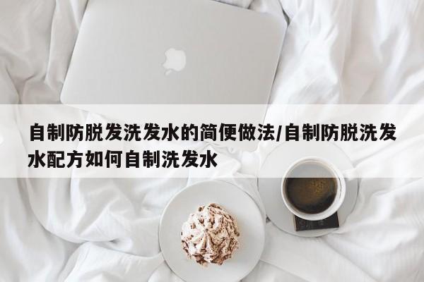 自制防脱发洗发水的简便做法/自制防脱洗发水配方如何自制洗发水