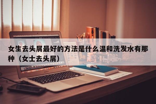 女生去头屑最好的方法是什么温和洗发水有那种(女士去头屑)