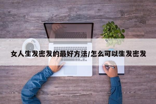 女人生发密发的最好方法/怎么可以生发密发