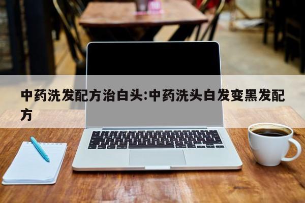 中药洗发配方治白头:中药洗头白发变黑发配方