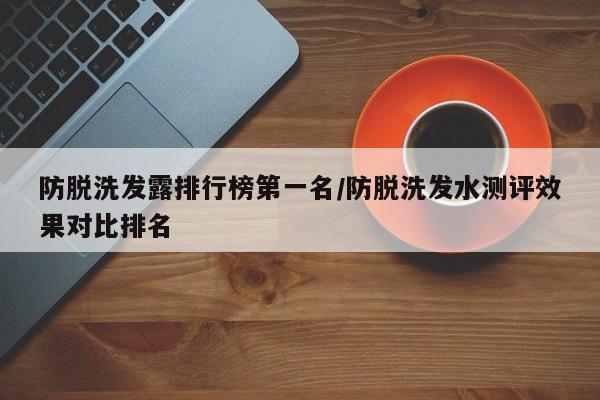 防脱洗发露排行榜第一名/防脱洗发水测评效果对比排名