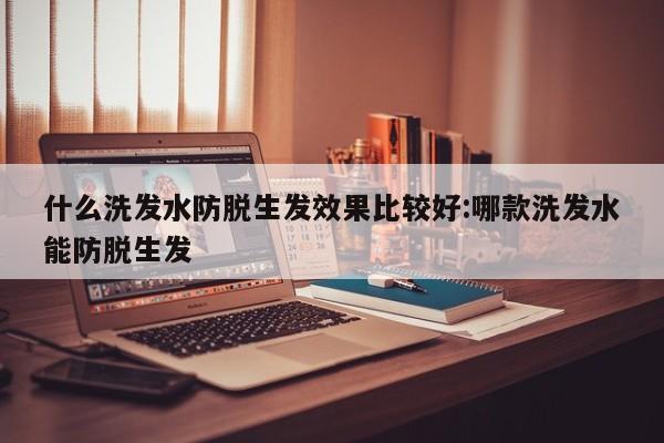 什么洗发水防脱生发效果比较好:哪款洗发水能防脱生发