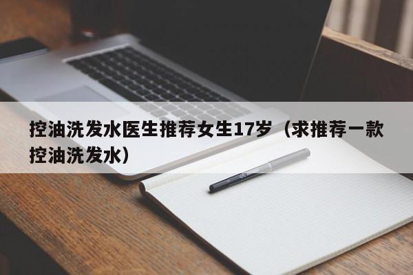 控油洗发水医生推荐女生17岁(求推荐一款控油洗发水)