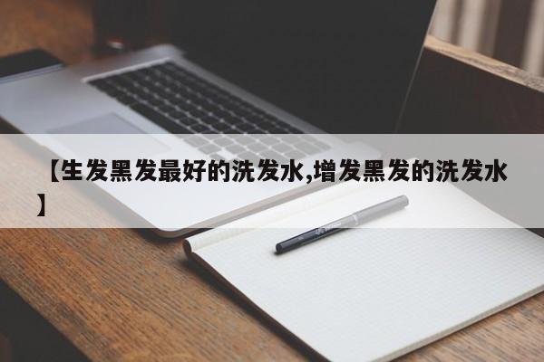 【生发黑发最好的洗发水,增发黑发的洗发水】