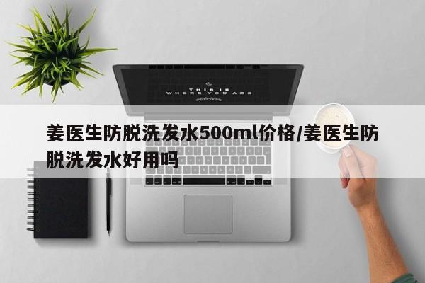 姜医生防脱洗发水500ml价格/姜医生防脱洗发水好用吗