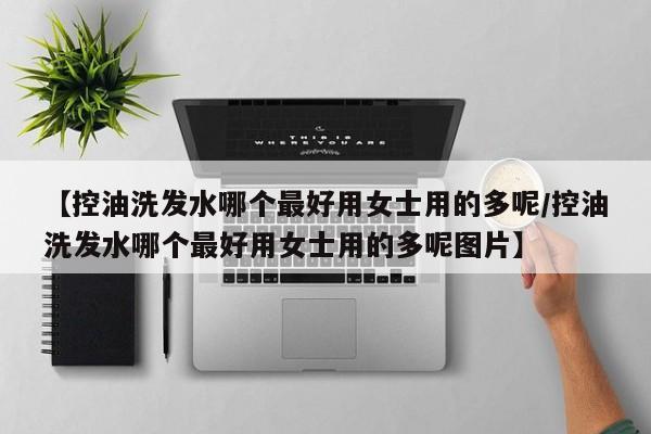 【控油洗发水哪个最好用女士用的多呢/控油洗发水哪个最好用女士用的多呢图片】