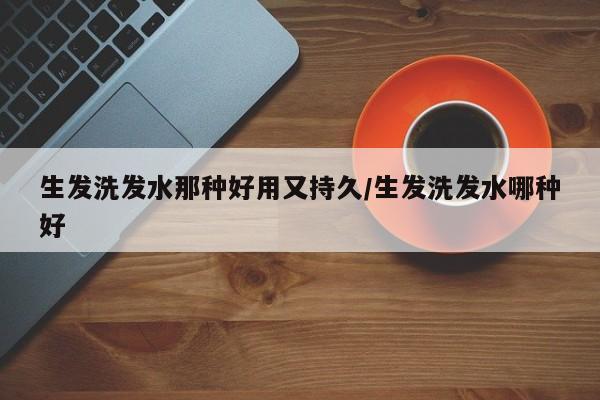 生发洗发水那种好用又持久/生发洗发水哪种好