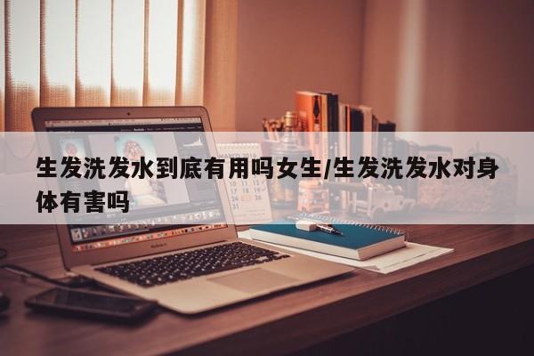 生发洗发水到底有用吗女生/生发洗发水对身体有害吗