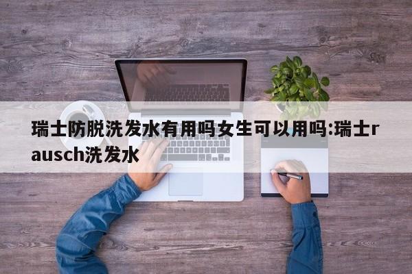 瑞士防脱洗发水有用吗女生可以用吗:瑞士rausch洗发水