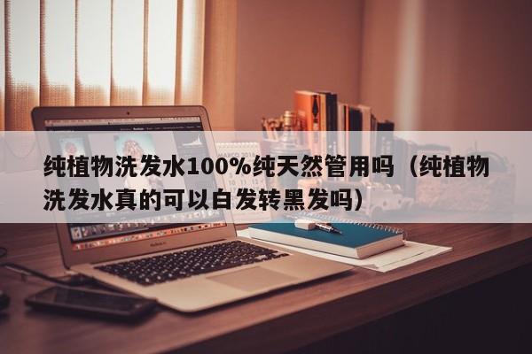 纯植物洗发水100%纯天然管用吗(纯植物洗发水真的可以白发转黑发吗)