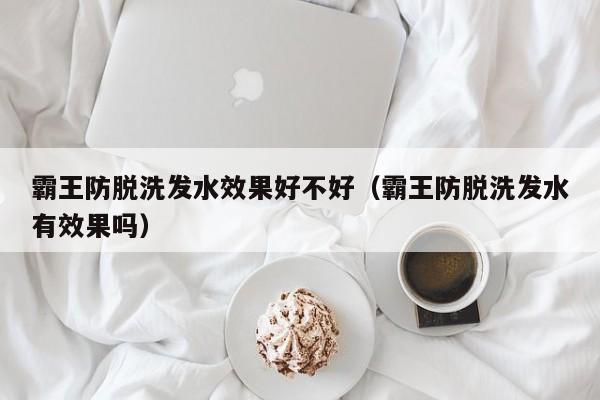 霸王防脱洗发水效果好不好(霸王防脱洗发水有效果吗)