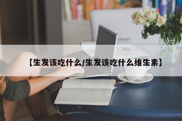 【生发该吃什么/生发该吃什么维生素】