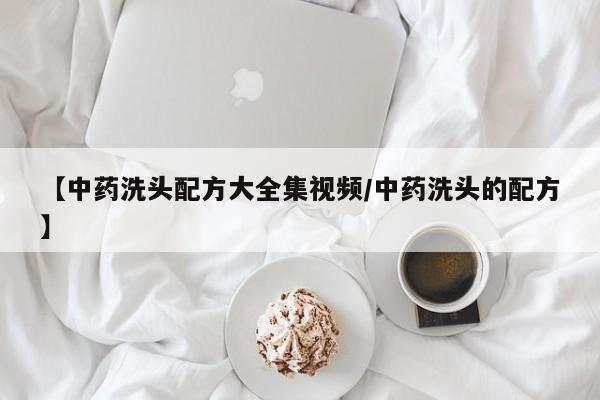 【中药洗头配方大全集视频/中药洗头的配方】