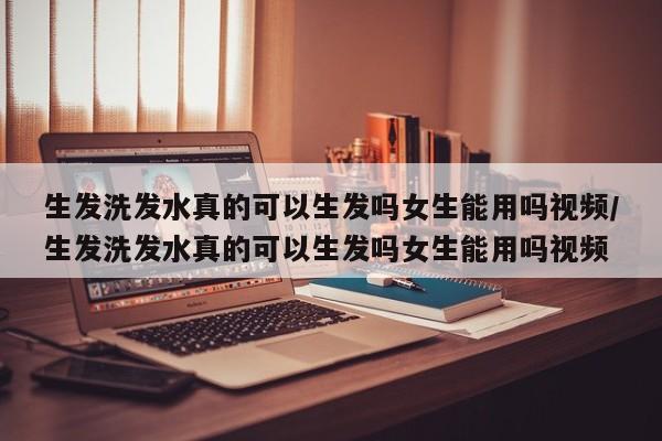生发洗发水真的可以生发吗女生能用吗视频/生发洗发水真的可以生发吗女生能用吗视频