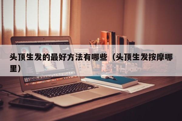 头顶生发的最好方法有哪些(头顶生发按摩哪里)