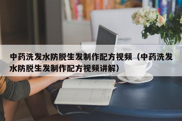 中药洗发水防脱生发制作配方视频(中药洗发水防脱生发制作配方视频讲解)