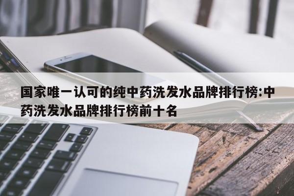 国家唯一认可的纯中药洗发水品牌排行榜:中药洗发水品牌排行榜前十名