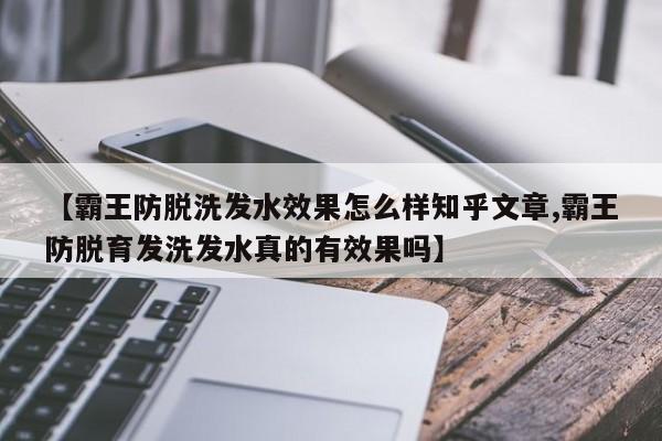 【霸王防脱洗发水效果怎么样知乎文章,霸王防脱育发洗发水真的有效果吗】