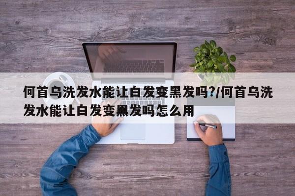 何首乌洗发水能让白发变黑发吗?/何首乌洗发水能让白发变黑发吗怎么用