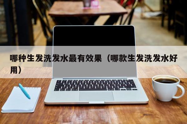 哪种生发洗发水最有效果(哪款生发洗发水好用)