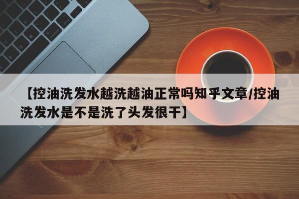 【控油洗发水越洗越油正常吗知乎文章/控油洗发水是不是洗了头发很干】