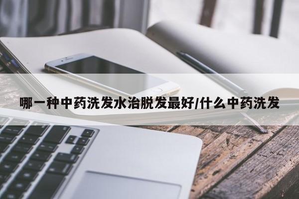 哪一种中药洗发水治脱发最好/什么中药洗发