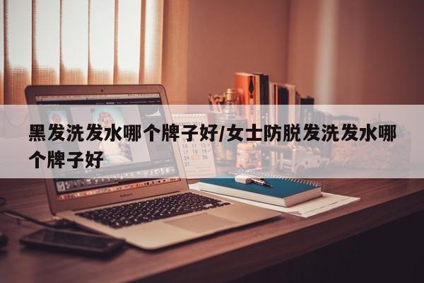 黑发洗发水哪个牌子好/女士防脱发洗发水哪个牌子好