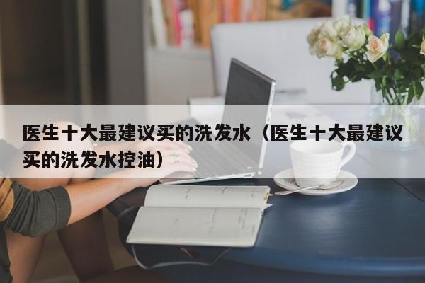 医生十大最建议买的洗发水(医生十大最建议买的洗发水控油)