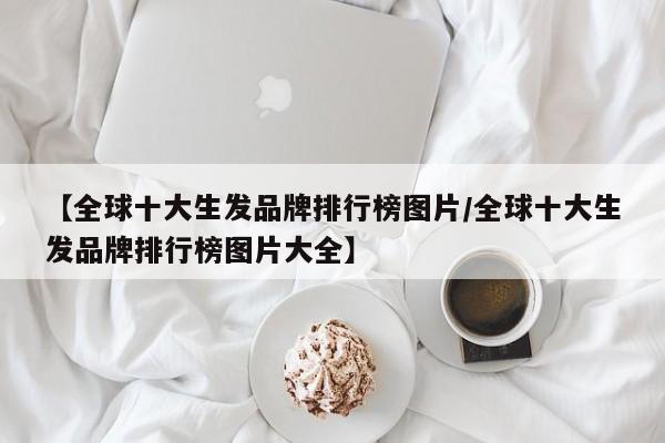 【全球十大生发品牌排行榜图片/全球十大生发品牌排行榜图片大全】